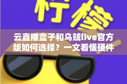 云直播盒子和乌贼live官方版如何选择?一文看懂硬件与软件直播方案的优劣差异 云直播盒子和乌贼live官方版如何选择?一文看懂硬件与软件直播方案的优劣差异