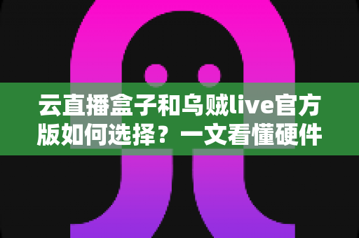 云直播盒子和乌贼live官方版如何选择?一文看懂硬件与软件直播方案的优劣差异 云直播盒子和乌贼live官方版如何选择?一文看懂硬件与软件直播方案的优劣差异