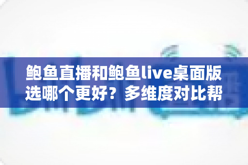 鲍鱼直播和鲍鱼live桌面版选哪个更好？多维度对比帮你找到最适合的选择