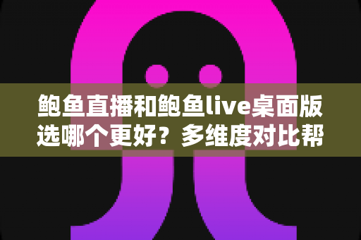 鲍鱼直播和鲍鱼live桌面版选哪个更好？多维度对比帮你找到最适合的选择