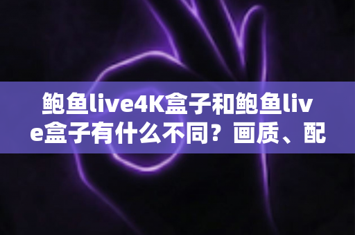 鲍鱼live4K盒子和鲍鱼live盒子有什么不同？画质、配置、价格全方位对比与选购指南