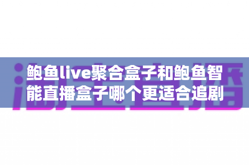 鲍鱼live聚合盒子和鲍鱼智能直播盒子哪个更适合追剧？追剧党必看的深度选购指南