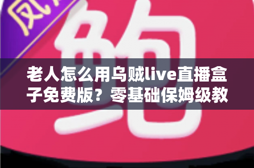 老人怎么用乌贼live直播盒子免费版?零基础保姆级教程,让长辈轻松享受精彩直播时光 老人怎么用乌贼live直播盒子免费版?零基础保姆级教程,让长辈轻松享受精彩直播时光