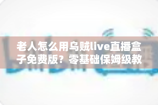 老人怎么用乌贼live直播盒子免费版?零基础保姆级教程,让长辈轻松享受精彩直播时光 老人怎么用乌贼live直播盒子免费版?零基础保姆级教程,让长辈轻松享受精彩直播时光