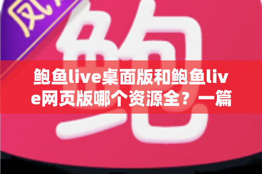 鲍鱼live桌面版和鲍鱼live网页版哪个资源全？一篇讲透两大版本的深度对比指南