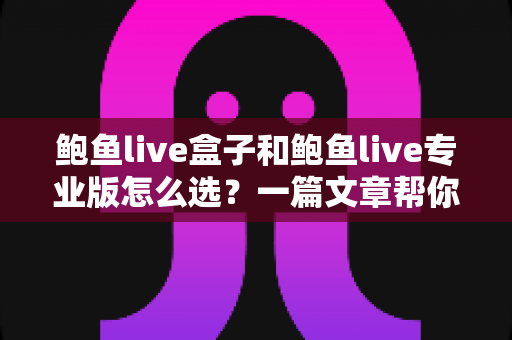 鲍鱼live盒子和鲍鱼live专业版怎么选?一篇文章帮你理清选购思路 鲍鱼live盒子和鲍鱼live专业版怎么选?一篇文章帮你理清选购思路