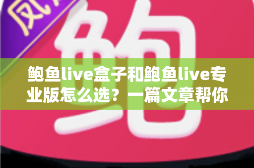 鲍鱼live盒子和鲍鱼live专业版怎么选？一篇文章帮你理清选购思路