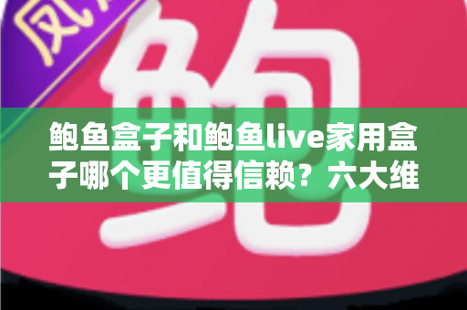 鲍鱼盒子和鲍鱼live家用盒子哪个更值得信赖？六大维度深度对比与选购指南