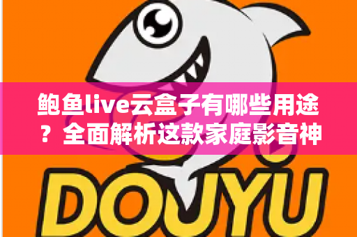 鲍鱼live云盒子有哪些用途？全面解析这款家庭影音神器的核心功能与实用价值