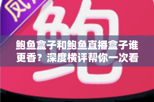 鲍鱼盒子和鲍鱼直播盒子谁更香？深度横评帮你一次看懂怎么选