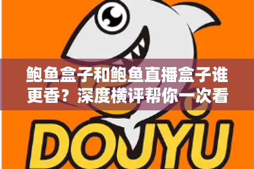 鲍鱼盒子和鲍鱼直播盒子谁更香？深度横评帮你一次看懂怎么选