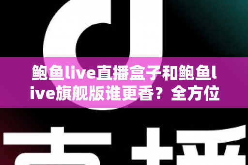 鲍鱼live直播盒子和鲍鱼live旗舰版谁更香？全方位对比帮你选对不选贵