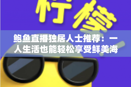 鲍鱼直播独居人士推荐：一人生活也能轻松享受鲜美海味与暖心陪伴的完整指南