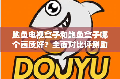 鲍鱼电视盒子和鲍鱼盒子哪个画质好？全面对比评测助你选出更清晰的观影利器