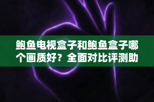 鲍鱼电视盒子和鲍鱼盒子哪个画质好？全面对比评测助你选出更清晰的观影利器