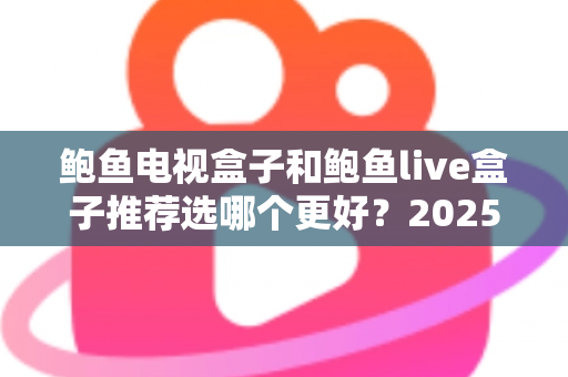 鲍鱼电视盒子和鲍鱼live盒子推荐选哪个更好？2025年最新选购对比全攻略，帮你轻松找到适合自己的电视盒子
