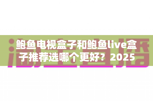 鲍鱼电视盒子和鲍鱼live盒子推荐选哪个更好？2025年最新选购对比全攻略，帮你轻松找到适合自己的电视盒子