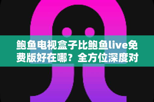 鲍鱼电视盒子比鲍鱼live免费版好在哪?全方位深度对比,帮你选对家庭观影方案 鲍鱼电视盒子比鲍鱼live免费版好在哪?全方位深度对比,帮你选对家庭观影方案