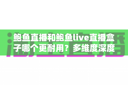 鲍鱼直播和鲍鱼live直播盒子哪个更耐用?多维度深度对比助你选出更持久稳定的选择 鲍鱼直播和鲍鱼live直播盒子哪个更耐用?多维度深度对比助你选出更持久稳定的选择