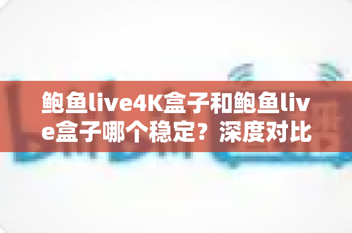 鲍鱼live4K盒子和鲍鱼live盒子哪个稳定?深度对比评测帮你选出最适合的那一款 鲍鱼live4K盒子和鲍鱼live盒子哪个稳定?深度对比评测帮你选出最适合的那一款