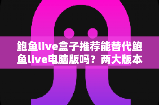 鲍鱼live盒子推荐能替代鲍鱼live电脑版吗?两大版本深度对比与选择全指南 鲍鱼live盒子推荐能替代鲍鱼live电脑版吗?两大版本深度对比与选择全指南