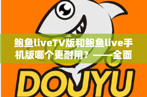 鲍鱼liveTV版和鲍鱼live手机版哪个更耐用？——全面对比解析与使用建议
