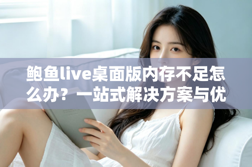 鲍鱼live桌面版内存不足怎么办?一站式解决方案与优化全攻略 鲍鱼live桌面版内存不足怎么办?一站式解决方案与优化全攻略