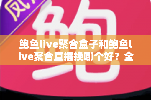 鲍鱼live聚合盒子和鲍鱼live聚合直播换哪个好？全方位对比帮你找到最适合的观看方案