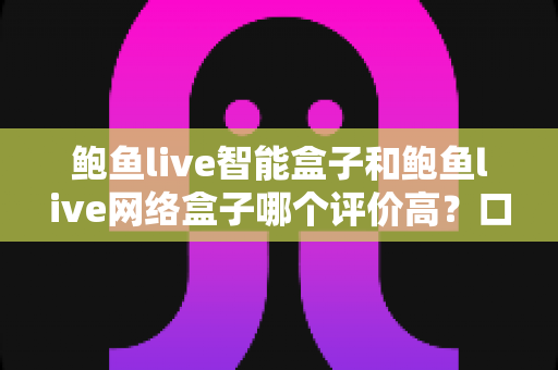 鲍鱼live智能盒子和鲍鱼live网络盒子哪个评价高？口碑对比与选购避坑全指南