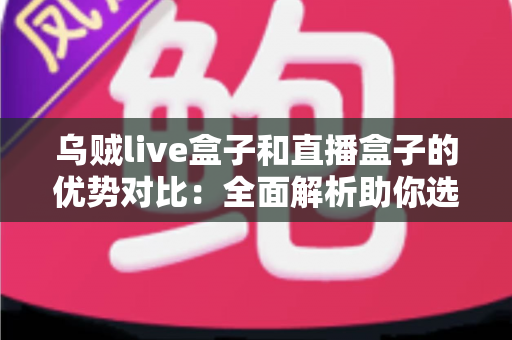 乌贼live盒子和直播盒子的优势对比:全面解析助你选对直播设备 乌贼live盒子和直播盒子的优势对比:全面解析助你选对直播设备