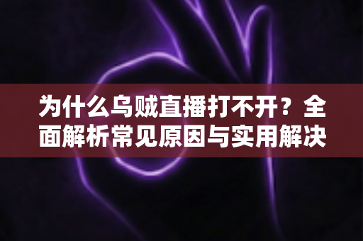 为什么乌贼直播打不开?全面解析常见原因与实用解决方案 为什么乌贼直播打不开?全面解析常见原因与实用解决方案