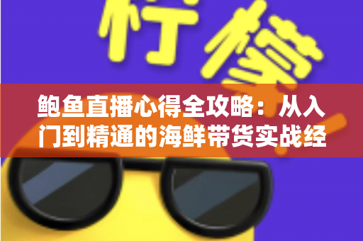 鲍鱼直播心得全攻略:从入门到精通的海鲜带货实战经验分享 鲍鱼直播心得全攻略:从入门到精通的海鲜带货实战经验分享