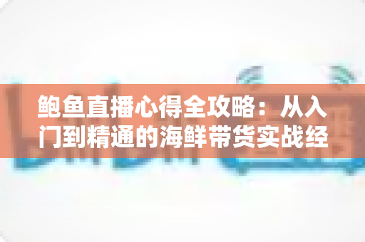 鲍鱼直播心得全攻略:从入门到精通的海鲜带货实战经验分享 鲍鱼直播心得全攻略:从入门到精通的海鲜带货实战经验分享