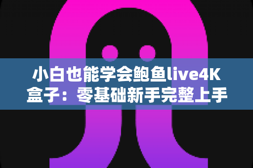 小白也能学会鲍鱼live4K盒子:零基础新手完整上手指南,轻松玩转高清视听体验 小白也能学会鲍鱼live4K盒子:零基础新手完整上手指南,轻松玩转高清视听体验