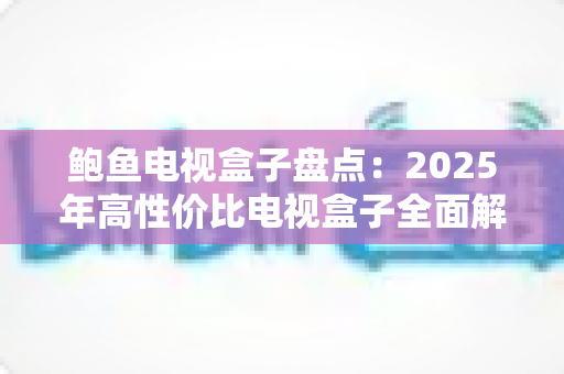 鲍鱼电视盒子盘点：2025年高性价比电视盒子全面解析与选购指南