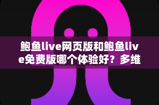 鲍鱼live网页版和鲍鱼live免费版哪个体验好?多维度全面对比帮你找到最佳选择 鲍鱼live网页版和鲍鱼live免费版哪个体验好?多维度全面对比帮你找到最佳选择