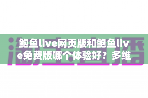 鲍鱼live网页版和鲍鱼live免费版哪个体验好？多维度全面对比帮你找到最佳选择