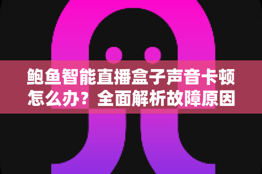 鲍鱼智能直播盒子声音卡顿怎么办?全面解析故障原因与高效解决方案 鲍鱼智能直播盒子声音卡顿怎么办?全面解析故障原因与高效解决方案
