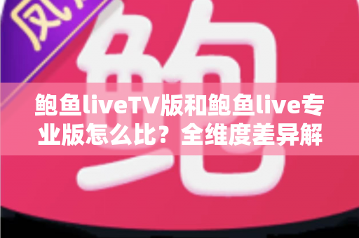 鲍鱼liveTV版和鲍鱼live专业版怎么比?全维度差异解析与实用选择指南 鲍鱼liveTV版和鲍鱼live专业版怎么比?全维度差异解析与实用选择指南