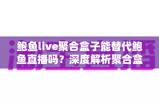 鲍鱼live聚合盒子能替代鲍鱼直播吗？深度解析聚合盒子与原版直播的完整对比指南