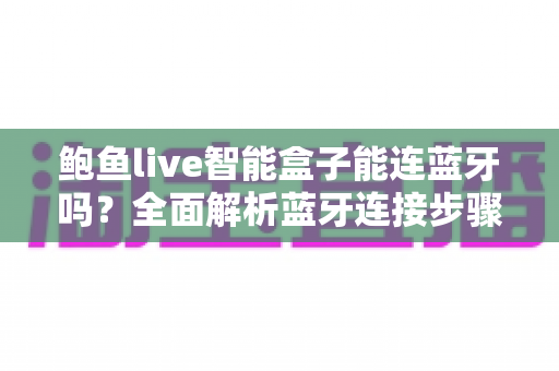 鲍鱼live智能盒子能连蓝牙吗?全面解析蓝牙连接步骤、适配设备与故障排除技巧 鲍鱼live智能盒子能连蓝牙吗?全面解析蓝牙连接步骤、适配设备与故障排除技巧