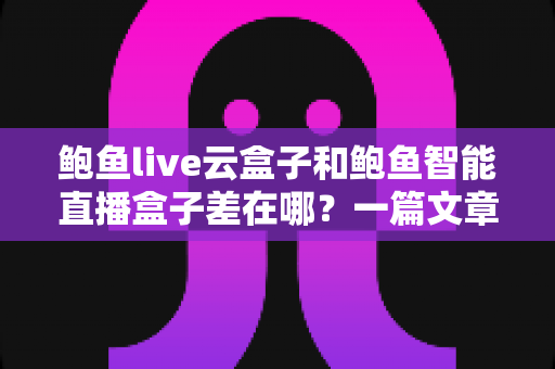 鲍鱼live云盒子和鲍鱼智能直播盒子差在哪?一篇文章讲透两款直播设备的核心区别 鲍鱼live云盒子和鲍鱼智能直播盒子差在哪?一篇文章讲透两款直播设备的核心区别