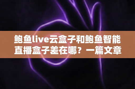 鲍鱼live云盒子和鲍鱼智能直播盒子差在哪?一篇文章讲透两款直播设备的核心区别 鲍鱼live云盒子和鲍鱼智能直播盒子差在哪?一篇文章讲透两款直播设备的核心区别
