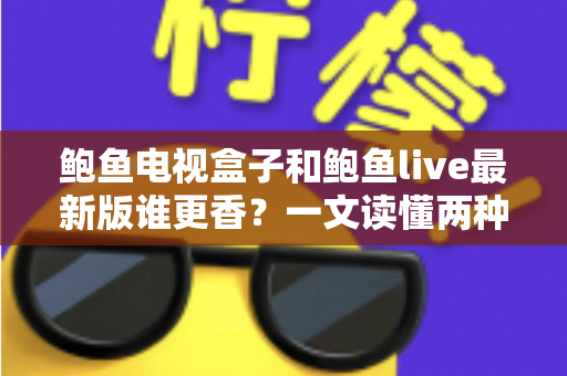 鲍鱼电视盒子和鲍鱼live最新版谁更香？一文读懂两种观影方案的差异与选择
