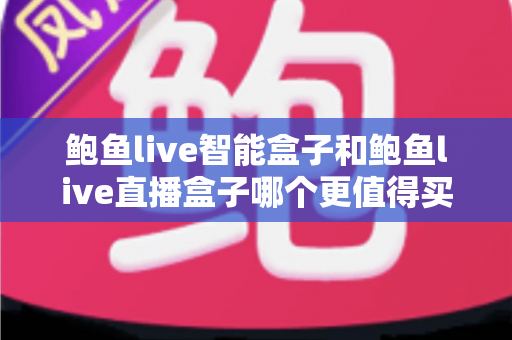 鲍鱼live智能盒子和鲍鱼live直播盒子哪个更值得买？2025年最新选购指南与深度对比分析