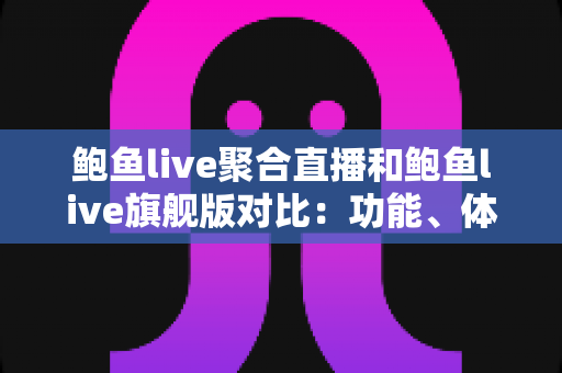 鲍鱼live聚合直播和鲍鱼live旗舰版对比：功能、体验与选购全解析