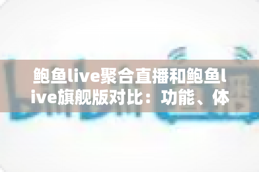 鲍鱼live聚合直播和鲍鱼live旗舰版对比：功能、体验与选购全解析