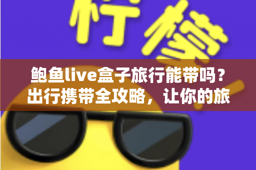鲍鱼live盒子旅行能带吗？出行携带全攻略，让你的旅途娱乐不间断