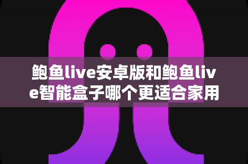 鲍鱼live安卓版和鲍鱼live智能盒子哪个更适合家用?超详细家庭大屏娱乐设备选购指南 鲍鱼live安卓版和鲍鱼live智能盒子哪个更适合家用?超详细家庭大屏娱乐设备选购指南