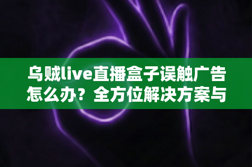 乌贼live直播盒子误触广告怎么办?全方位解决方案与实用预防技巧,助你畅享清爽观影体验 乌贼live直播盒子误触广告怎么办?全方位解决方案与实用预防技巧,助你畅享清爽观影体验